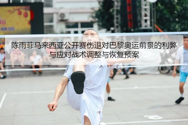 陈雨菲马来西亚公开赛伤退对巴黎奥运前景的利弊与应对战术调整与恢复预案