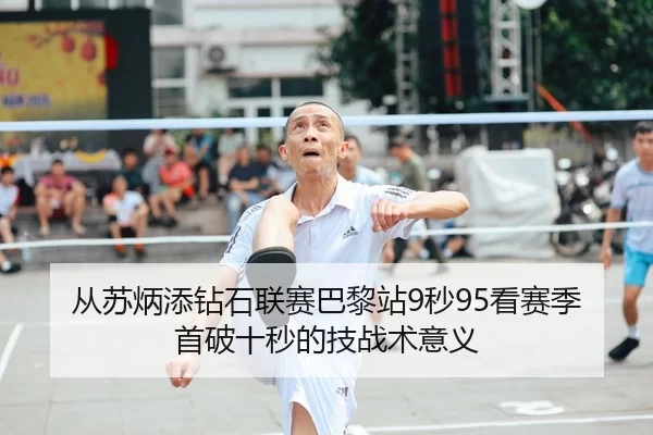从苏炳添钻石联赛巴黎站9秒95看赛季首破十秒的技战术意义