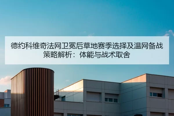 德约科维奇法网卫冕后草地赛季选择及温网备战策略解析：体能与战术取舍