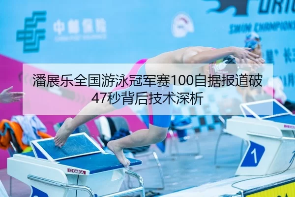 潘展乐全国游泳冠军赛100自据报道破47秒背后技术深析