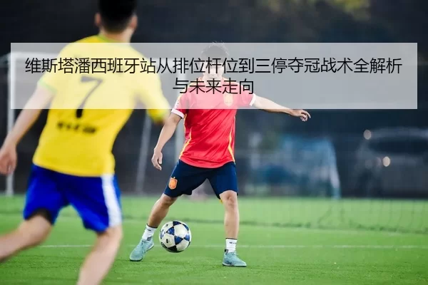 wei-si-ta-pan-xi-ban-ya-zhan-cong-pai-wei-gan-wei-dao-san-ting-duo-guan-zhan-shu-quan-jie-xi-yu-wei-lai-zou-xiang-2-542.jpg