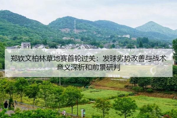 郑钦文柏林草地赛首轮过关：发球劣势改善与战术意义深析和前景研判