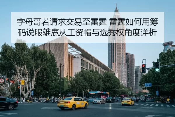 字母哥若请求交易至雷霆 雷霆如何用筹码说服雄鹿从工资帽与选秀权角度详析