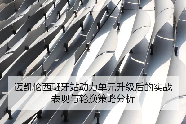迈凯伦西班牙站动力单元升级后的实战表现与轮换策略分析