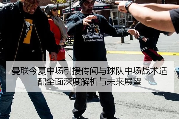 曼联今夏中场引援传闻与球队中场战术适配全面深度解析与未来展望