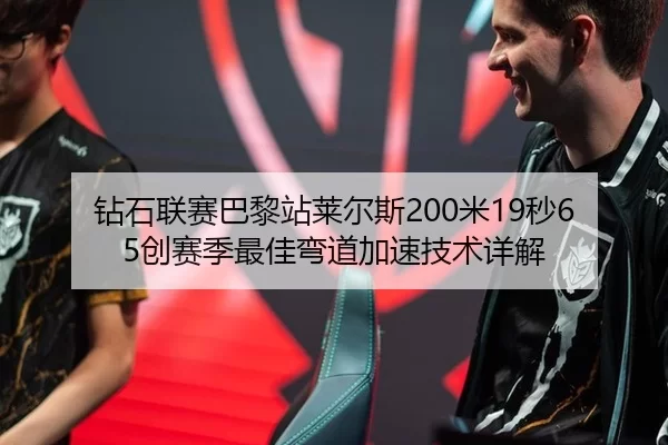 钻石联赛巴黎站莱尔斯200米19秒65创赛季最佳弯道加速技术详解