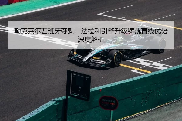 勒克莱尔西班牙夺魁：法拉利引擎升级铸就直线优势深度解析