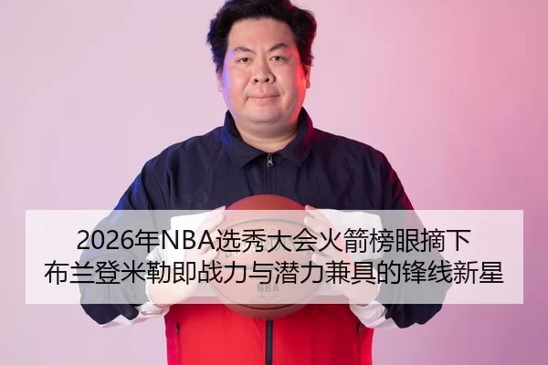 2026年NBA选秀大会火箭榜眼摘下布兰登米勒即战力与潜力兼具的锋线新星