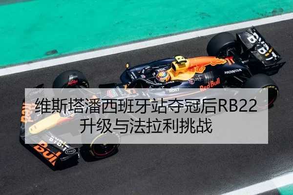 维斯塔潘西班牙站夺冠后RB22升级与法拉利挑战