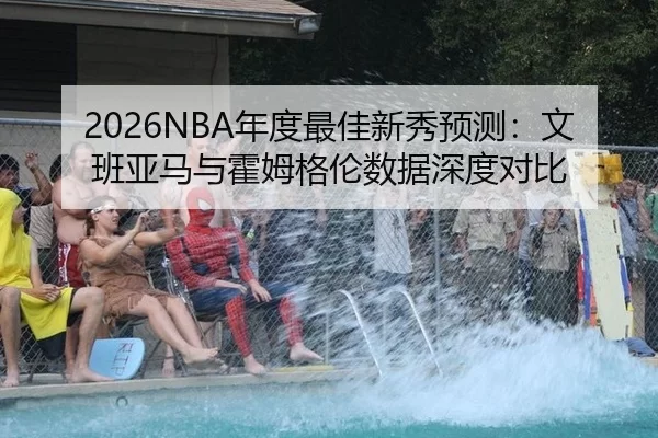 2026NBA年度最佳新秀预测：文班亚马与霍姆格伦数据深度对比