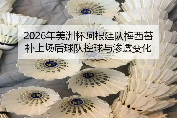 2026年美洲杯阿根廷队梅西替补上场后球队控球与渗透变化