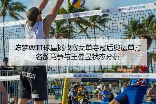 陈梦WTT球星挑战赛女单夺冠后奥运单打名额竞争与王曼昱状态分析